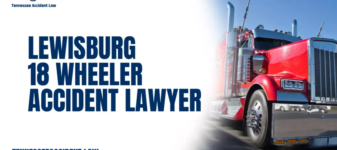Lewisburg 18 Wheeler Accident Lawyer If you or a loved one has been involved in a devastating crash with a commercial truck, the experienced Lewisburg 18 wheeler accident lawyer team at Tennessee Accident Law is here to help you fight for justice. We understand the catastrophic consequences these accidents cause and are committed to helping injured victims hold trucking companies, insurance carriers, and negligent drivers accountable.